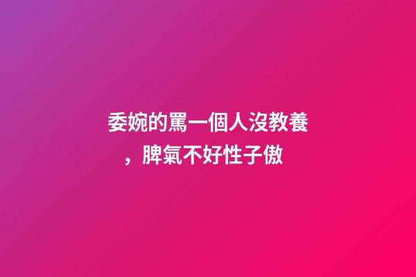 委婉的罵一個人沒教養，脾氣不好性子傲